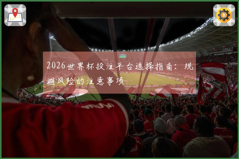 2026世界杯投注平台选择指南：规避风险的注意事项