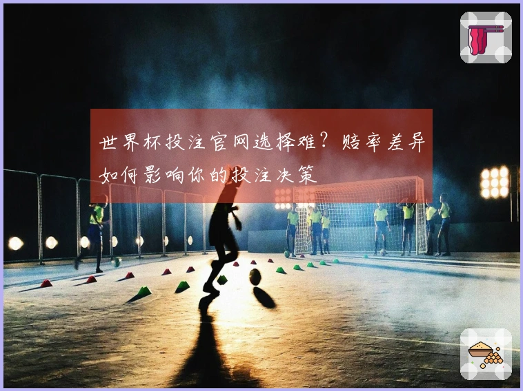 世界杯投注官网选择难？赔率差异如何影响你的投注决策