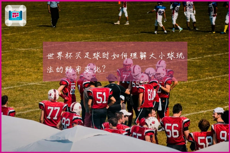 世界杯买足球时如何理解大小球玩法的赔率变化？