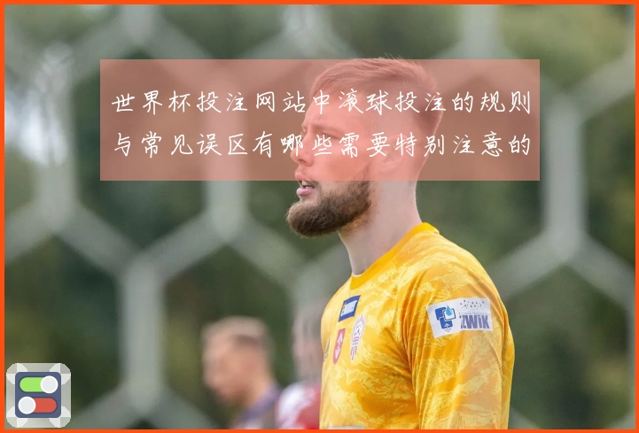 世界杯投注网站中滚球投注的规则与常见误区有哪些需要特别注意的？