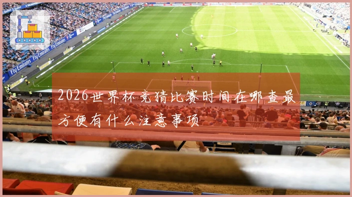 2026世界杯竞猜比赛时间在哪查最方便有什么注意事项