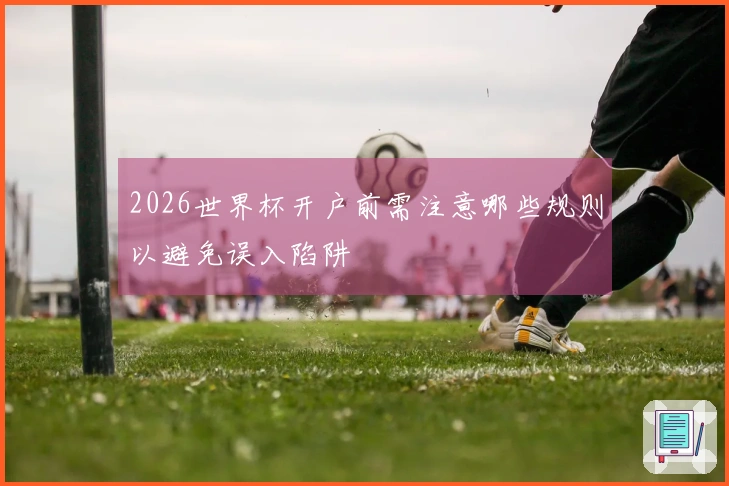 2026世界杯开户前需注意哪些规则以避免误入陷阱