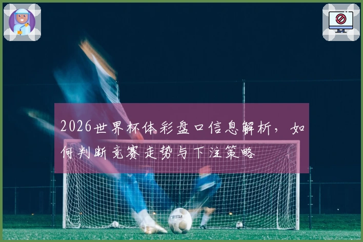 2026世界杯体彩盘口信息解析，如何判断竞赛走势与下注策略