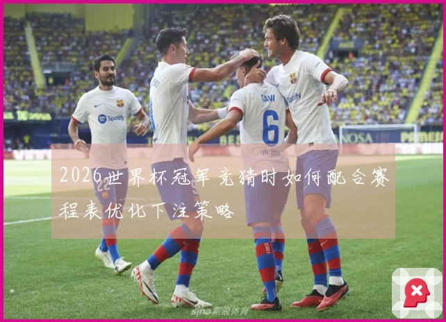 2026世界杯冠军竞猜时如何配合赛程表优化下注策略